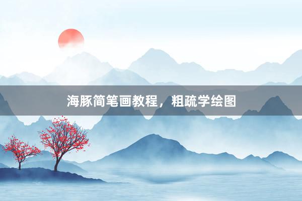 海豚简笔画教程，粗疏学绘图