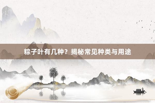 粽子叶有几种？揭秘常见种类与用途