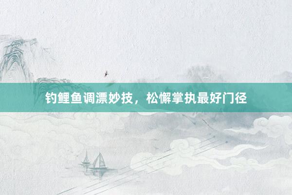 钓鲤鱼调漂妙技，松懈掌执最好门径