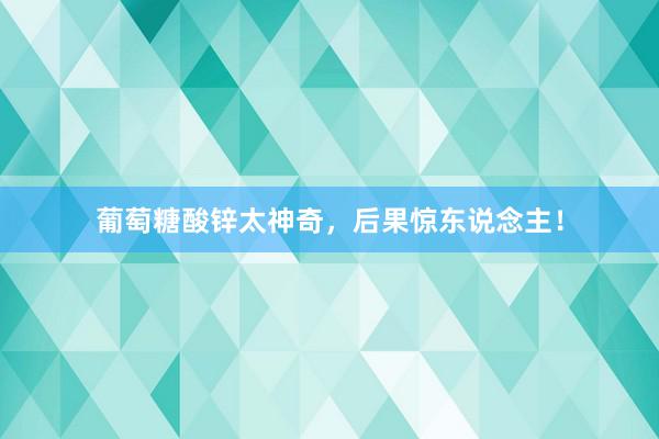 葡萄糖酸锌太神奇，后果惊东说念主！