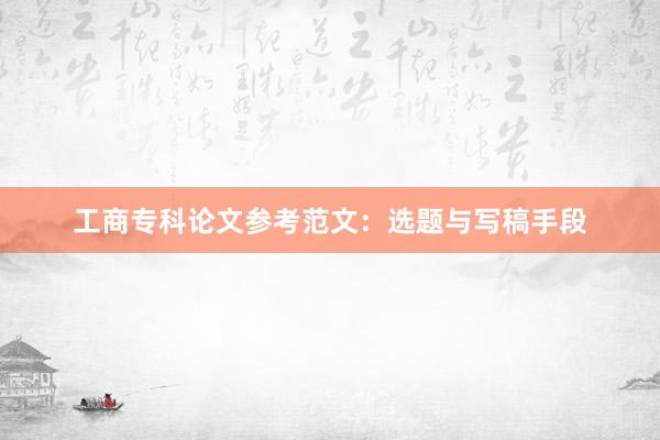 工商专科论文参考范文：选题与写稿手段